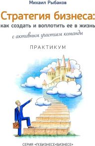 Стратегия бизнеса: как создать и воплотить ее в жизнь с активным участием команды. Практикум. 2-е изд., стер / Рыбаков Михаил Юрьевич