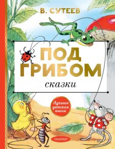 Под грибом. Сказки / Сутеев Владимир Григорьевич