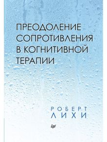 Преодоление сопротивления в когнитивной терапии - Лихи Роберт