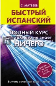 Быстрый испанский. Полный курс для тех, кто не знает ничего / Матвеев Сергей Александрович