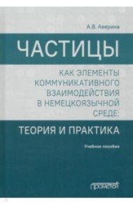 Частицы как элементы коммуникативного взаимодействия в немецкоязычной среде. Учебное пособие / Аверина Анна Викторовна