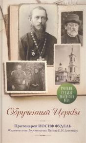 Фетисенко О. (сост.) Обрученный Церкви Протоиерей Иосиф Фудель Жизнеописания Воспоминания Письма к К Н Леонтьеву