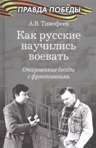 Тимофеев А. Как русские научились воевать Откровенные беседы с фронтовиками