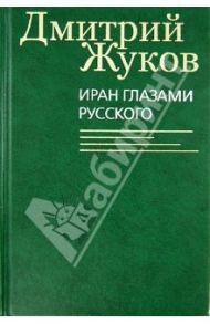 Иран глазами русского. Очерки, биографии, воспоминания / Жуков Дмитрий Анатольевич