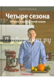 4 сезона. Лучшие рецепты моей кухни / Шмаков Андрей
