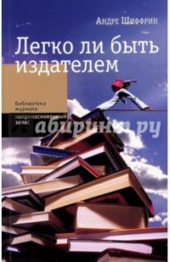 Легко ли быть издателем. Как транснациональные концерны завладели книжн. рынком и отучили нас читать / Шиффрин Андре