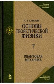 Основы теоретической физики. В 2-х томах. Том 2. Квантовая механика. Учебник / Савельев Игорь Владимирович