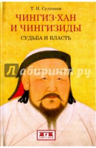 Чингиз-хан и Чингизиды.Судьба и власть / Султанов Турсун Икрамович