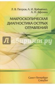 Макроскопическая диагностика острых отравлений / Петров Леонид Валерьевич, Яременко Андрей Ильич, Афонин Алексей Николаевич