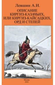 Описание киргиз-казачьих, или киргиз-кайсацких, орд и степей / Левшин Алексей Ираклиевич