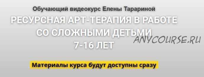 Ресурсная арт-терапия в работе со сложными детьми 7-16 лет (Елена Тарарина)