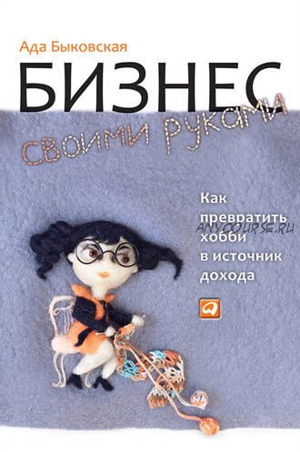 Бизнес своими руками. Как превратить хобби в источник дохода (Ада Быковская)