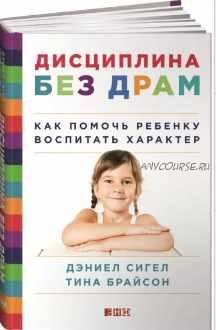 Дисциплина без драм. Как помочь ребенку воспитать характер (Тина Брайсон, Дэниел Сигел)