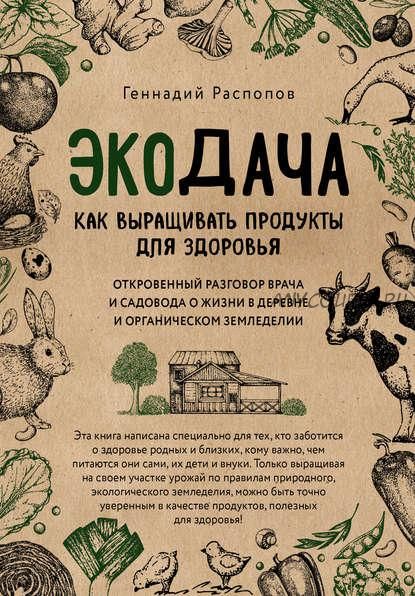 Экодача. Как выращивать продукты для здоровья. Откровенный разговор врача и садовода о жизни в деревне и органическом земледелии (Геннадий Распопов)