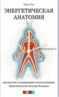 Энергетическая анатомия: Руководство к пониманию и использованию Энергетической Системы Человека (Марк Рич)