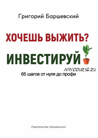 Хочешь выжить? Инвестируй! 65 шагов от нуля до профи (Григорий Баршевский)