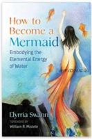 How to Become a Mermaid: Embodying the Elemental Energy of Water (Elyrria Swann, William Mistele)