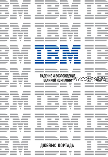 IBM. Падение и возрождение великой компании (Джеймс Кортада)