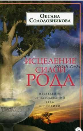 Исцеление силой рода. Избавление от заболеваний тела и психики (Оксана Солодовникова)