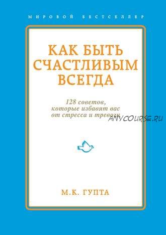 Как быть счастливым всегда. 128 советов, которые избавят вас от стресса и тревоги(Мринал Гупта)