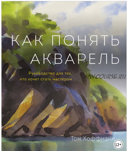 Как понять акварель. Руководство для тех, кто хочет стать мастером (Том Хоффман)