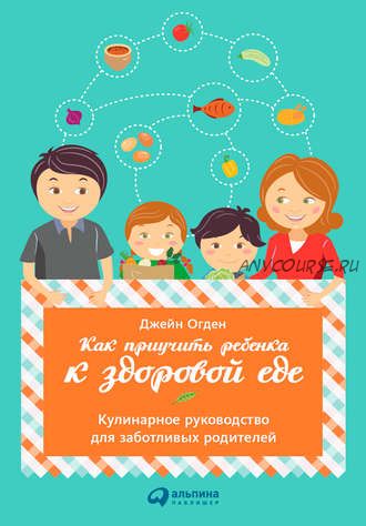 Как приучить ребенка к здоровой еде: Кулинарное руководство (Джейн Огден)