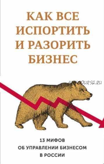 Как все испортить и разорить бизнес. 13 мифов об управлении бизнесом в России (Святослав Бирюлин)