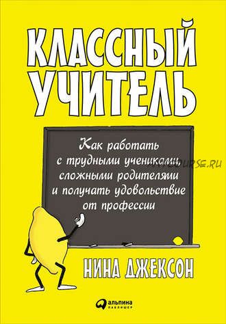 Классный учитель: Как работать с трудными учениками, сложными родителями и получать удовольствие от профессии (Нина Джексон)