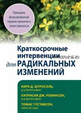 Краткосрочные интервенции для радикальных изменений. Принципы фокусированной терапии принятия и ответственности (Кирк Д. Штросаль, Патрисия Дж. Робин)