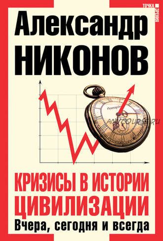 Кризисы в истории цивилизации. Вчера, сегодня и всегда (Александр Никонов)