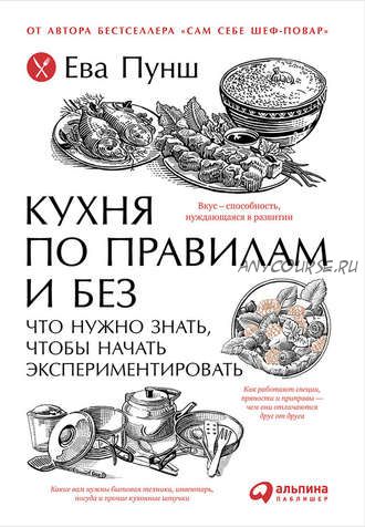 Кухня по правилам и без: Что нужно знать, чтобы начать экспериментировать (Ева Пунш)