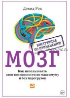 Мозг. Инструкция по применению. Как использовать свои возможности по максимуму и без перегрузок (Дэвид Рок)