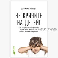 Не кричите на детей! Как разрешать конфликты с детьми и делать так, чтобы они вас слушали (Даниэле Новара)