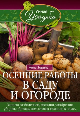 Осенние работы в саду и огороде. Защита от болезней, посадки, удобрения, уборка, обрезка, подготовка техники к зиме (Анна Зорина)