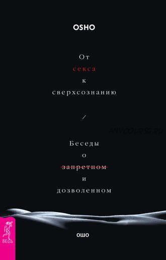 От секса к сверхсознанию. Беседы о запретном и дозволенном (Ошо)