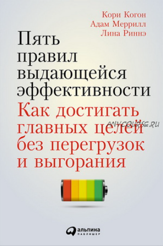 Пять правил выдающейся эффективности: Как достигать главных целей без перегрузок и выгорания (Кори Когон, Адам Меррилл, Лина Риннэ)