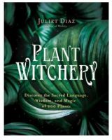 Plant Witchery: Discover the Sacred Language, Wisdom, and Magic of 200 Plants (Juliet Diaz)
