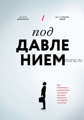 Под давлением. Как добиваться результатов в условиях жестких дедлайнов и неопределенности (Хендри Вейсингер, Дж. П. Полив-Фрай)