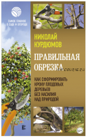 Правильная обрезка. Как сформировать крону плодовых деревьев без насилия над природой (Николай Курдюмов)