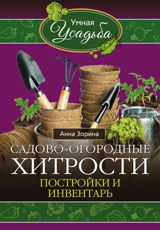 Садово-огородные хитрости. Постройки и инвентарь (Анна Зорина)