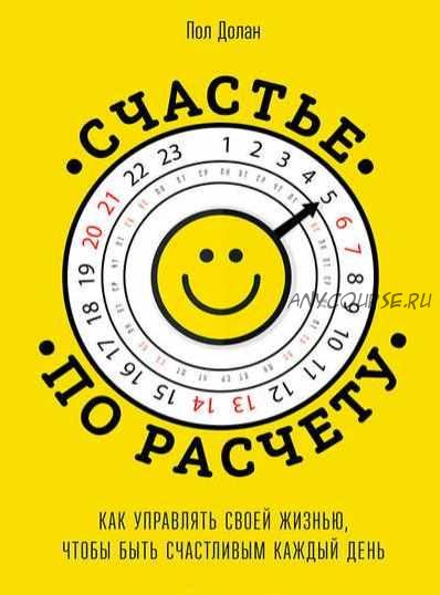 Счастье по расчету. Как управлять своей жизнью, чтобы быть счастливым каждый день (Пол Долан)