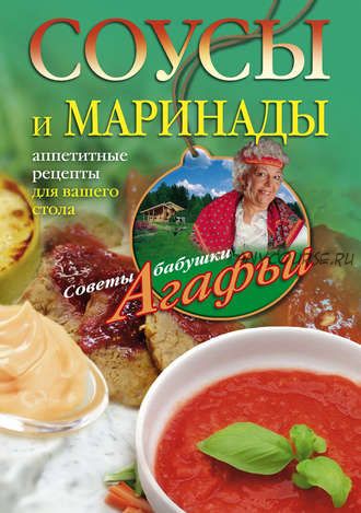 Соусы и маринады. Аппетитные рецепты для вашего стола (Агафья Звонарева)