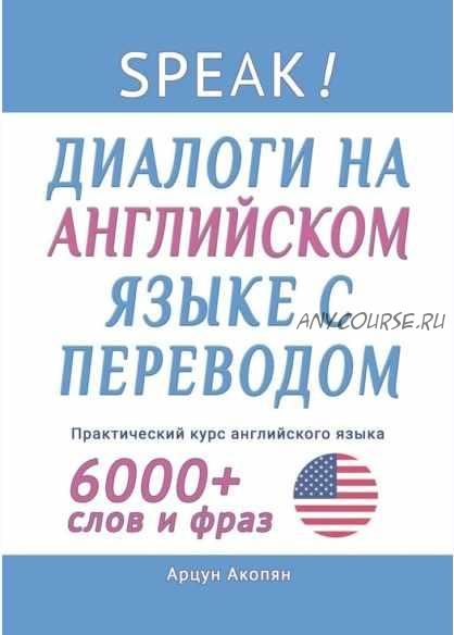 Speak! Диалоги на английском языке с переводом. Практический курс английского языка. 6000+ слов и фраз (Арцун Акопян)