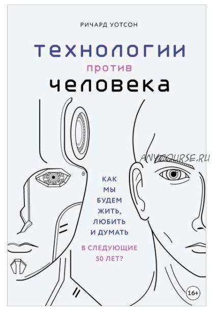 Технологии против Человека. Как мы будем жить, любить и думать в следующие 50 лет? (Ричард Уотсон)