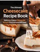 The Ultimate Cheesecake Recipe Book: Delicious, Creamy Cheesecake Recipes That Everyone Will Love! (Allie Allen)