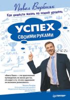 Успех своими руками. Как вывести жизнь на новый уровень (Павел Вербняк)