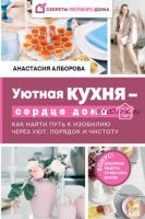 Уютная кухня – сердце дома. Как найти путь к изобилию через уют, порядок и чистоту (Анастасия Алборова)