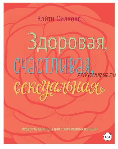 Здоровая, счастливая, сексуальная. Мудрость аюрведы для современных женщин (Кэйти Силкокс)