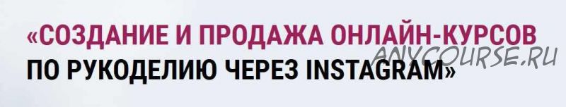 Создание и продажа видео-курсов по рукоделию через INSTAGRAM (Эльза Бикметова)