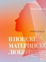 В поиске материнской любви. Как взрослой дочери исцелиться от травм прошлого и улучшить отношения с окружающими и с собой (Келли Мак-Дэниел)